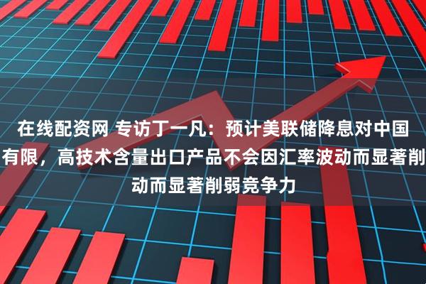 在线配资网 专访丁一凡：预计美联储降息对中国外贸影响有限，高技术含量出口产品不会因汇率波动而显著削弱竞争力