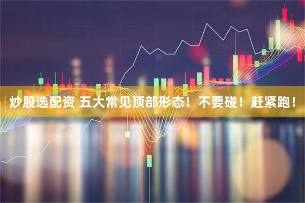 炒股选配资 五大常见顶部形态！不要碰！赶紧跑！
