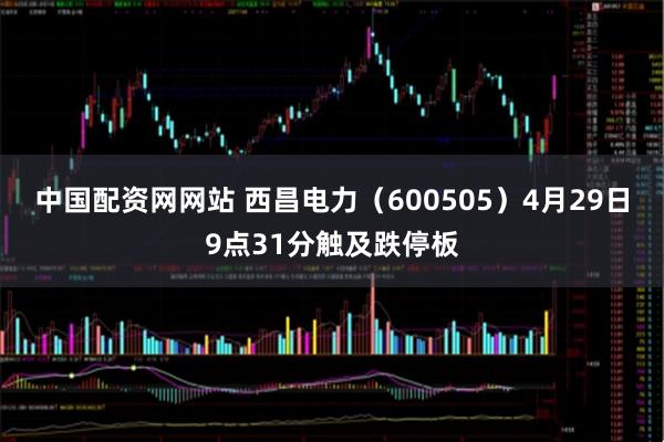 中国配资网网站 西昌电力（600505）4月29日9点31分触及跌停板