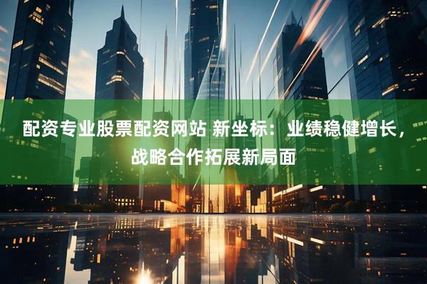 配资专业股票配资网站 新坐标：业绩稳健增长，战略合作拓展新局面