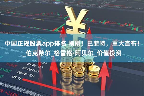 中国正规股票app排名 刚刚！巴菲特，重大宣布！_伯克希尔_格雷格·阿贝尔_价值投资