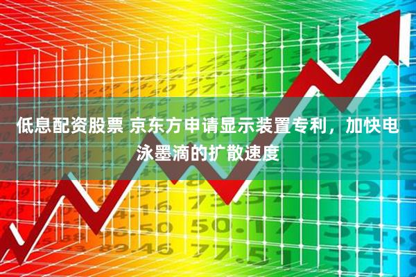 低息配资股票 京东方申请显示装置专利，加快电泳墨滴的扩散速度