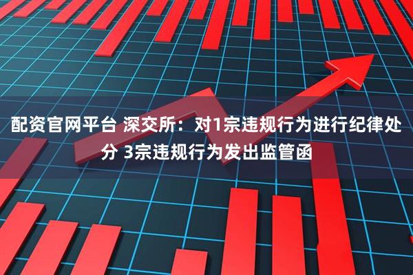 配资官网平台 深交所：对1宗违规行为进行纪律处分 3宗违规行为发出监管函