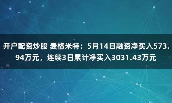 开户配资炒股 麦格米特：5月14日融资净买入573.94万元，连续3日累计净买入3031.43万元