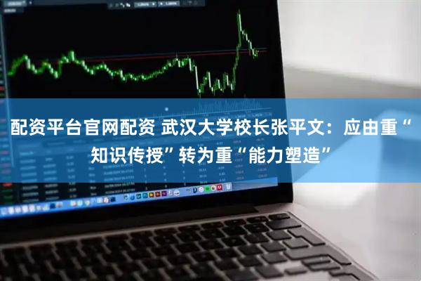 配资平台官网配资 武汉大学校长张平文：应由重“知识传授”转为重“能力塑造”