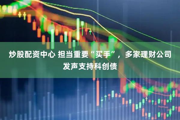 炒股配资中心 担当重要“买手”，多家理财公司发声支持科创债