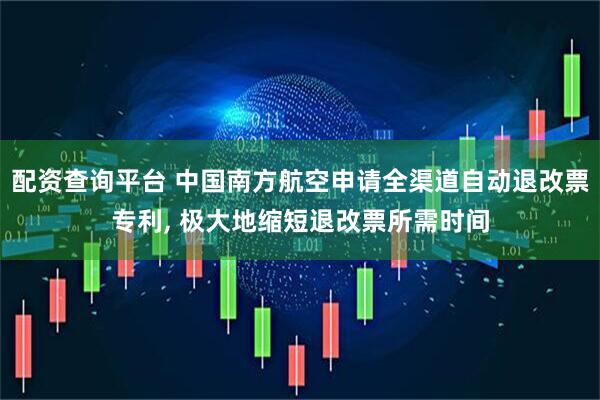 配资查询平台 中国南方航空申请全渠道自动退改票专利, 极大地缩短退改票所需时间