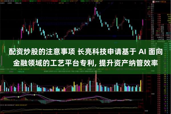 配资炒股的注意事项 长亮科技申请基于 AI 面向金融领域的工艺平台专利, 提升资产纳管效率