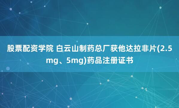 股票配资学院 白云山制药总厂获他达拉非片(2.5mg、5mg)药品注册证书