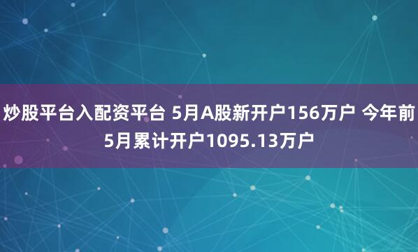 炒股平台入配资平台 5月A股新开户156万户 今年前5月累计开户1095.13万户