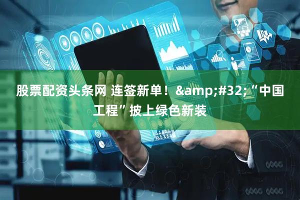 股票配资头条网 连签新单！&#32;“中国工程”披上绿色新装