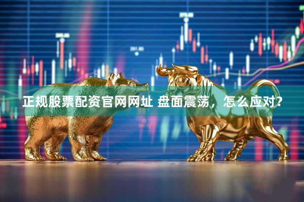 正规股票配资官网网址 盘面震荡,怎么应对?