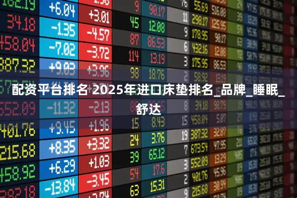 配资平台排名 2025年进口床垫排名_品牌_睡眠_舒达