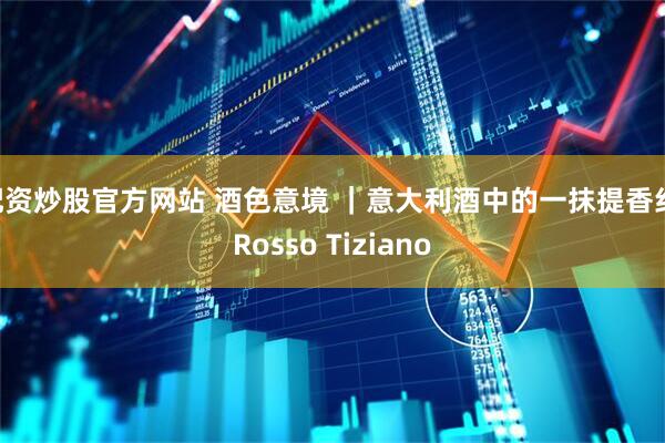 配资炒股官方网站 酒色意境 ｜意大利酒中的一抹提香红 Rosso Tiziano