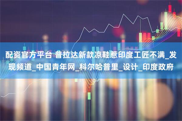 配资官方平台 普拉达新款凉鞋惹印度工匠不满_发现频道_中国青年网_科尔哈普里_设计_印度政府