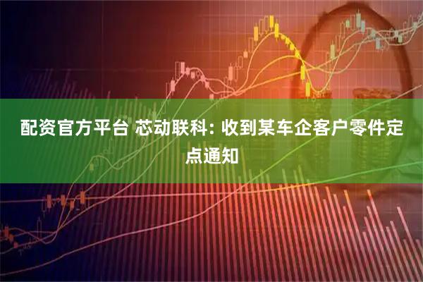 配资官方平台 芯动联科: 收到某车企客户零件定点通知
