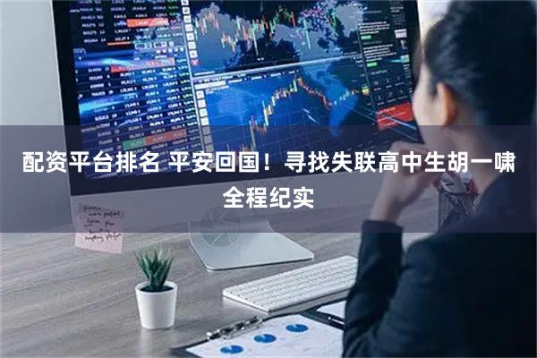 配资平台排名 平安回国！寻找失联高中生胡一啸全程纪实