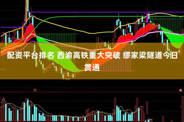 配资平台排名 西渝高铁重大突破 缪家梁隧道今日贯通
