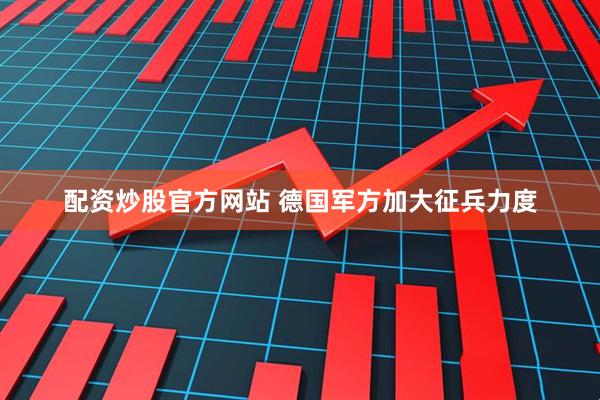 配资炒股官方网站 德国军方加大征兵力度