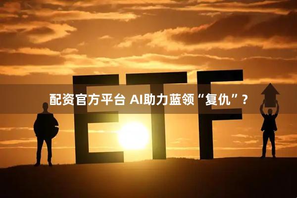 配资官方平台 AI助力蓝领“复仇”？
