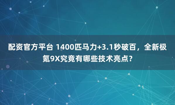 配资官方平台 1400匹马力+3.1秒破百，全新极氪9X究竟有哪些技术亮点？