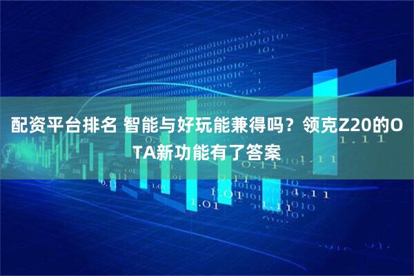 配资平台排名 智能与好玩能兼得吗？领克Z20的OTA新功能有了答案