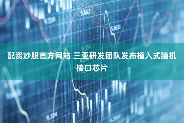配资炒股官方网站 三亚研发团队发布植入式脑机接口芯片