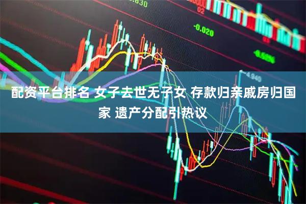 配资平台排名 女子去世无子女 存款归亲戚房归国家 遗产分配引热议