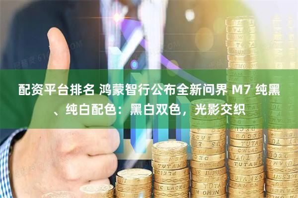 配资平台排名 鸿蒙智行公布全新问界 M7 纯黑、纯白配色：黑白双色，光影交织