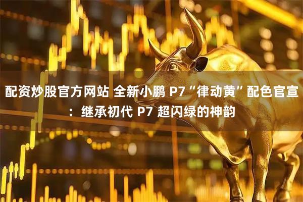 配资炒股官方网站 全新小鹏 P7“律动黄”配色官宣：继承初代 P7 超闪绿的神韵