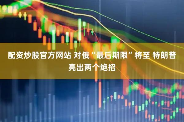 配资炒股官方网站 对俄“最后期限”将至 特朗普亮出两个绝招