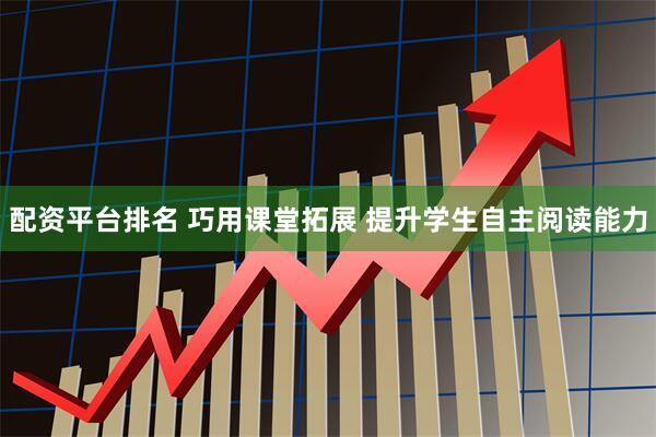配资平台排名 巧用课堂拓展 提升学生自主阅读能力