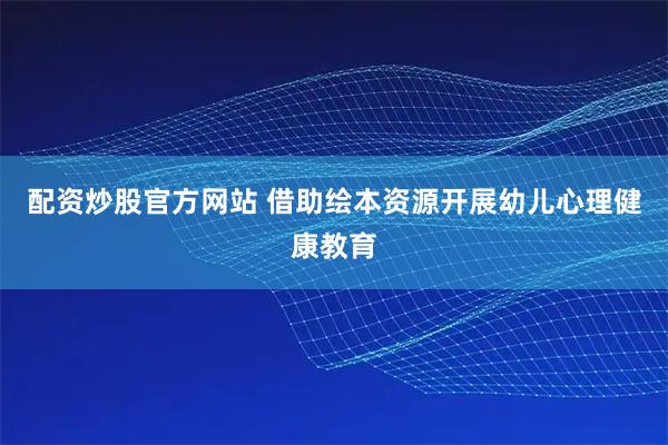 配资炒股官方网站 借助绘本资源开展幼儿心理健康教育