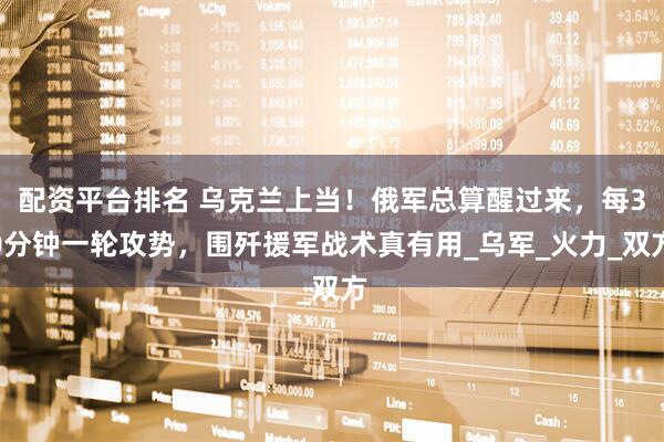 配资平台排名 乌克兰上当！俄军总算醒过来，每30分钟一轮攻势，围歼援军战术真有用_乌军_火力_双方