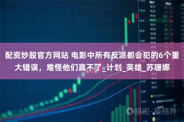 配资炒股官方网站 电影中所有反派都会犯的6个重大错误，难怪他们赢不了_计划_英雄_苏珊娜
