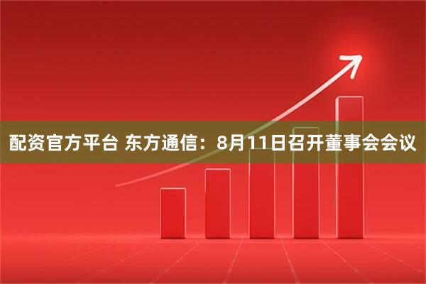 配资官方平台 东方通信：8月11日召开董事会会议