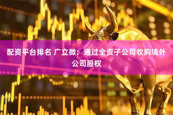 配资平台排名 广立微：通过全资子公司收购境外公司股权