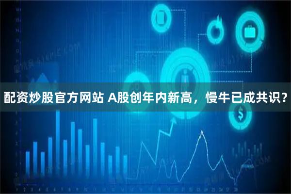 配资炒股官方网站 A股创年内新高，慢牛已成共识？
