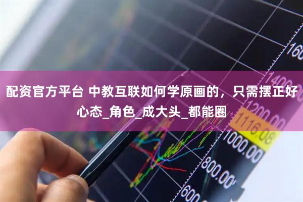 配资官方平台 中教互联如何学原画的，只需摆正好心态_角色_成大头_都能圈
