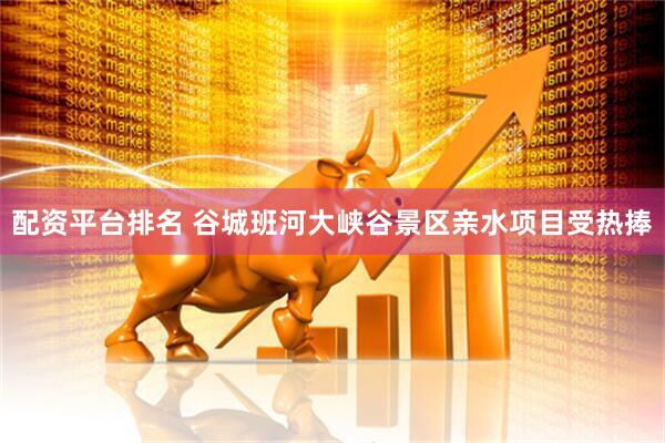 配资平台排名 谷城班河大峡谷景区亲水项目受热捧
