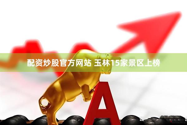配资炒股官方网站 玉林15家景区上榜